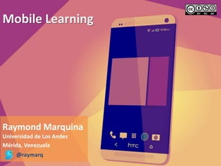 Mobile Learning 
Raymond Marquina 
Universidad de Los Andes 
Mérida, Venezuela 
@raymarq 
 