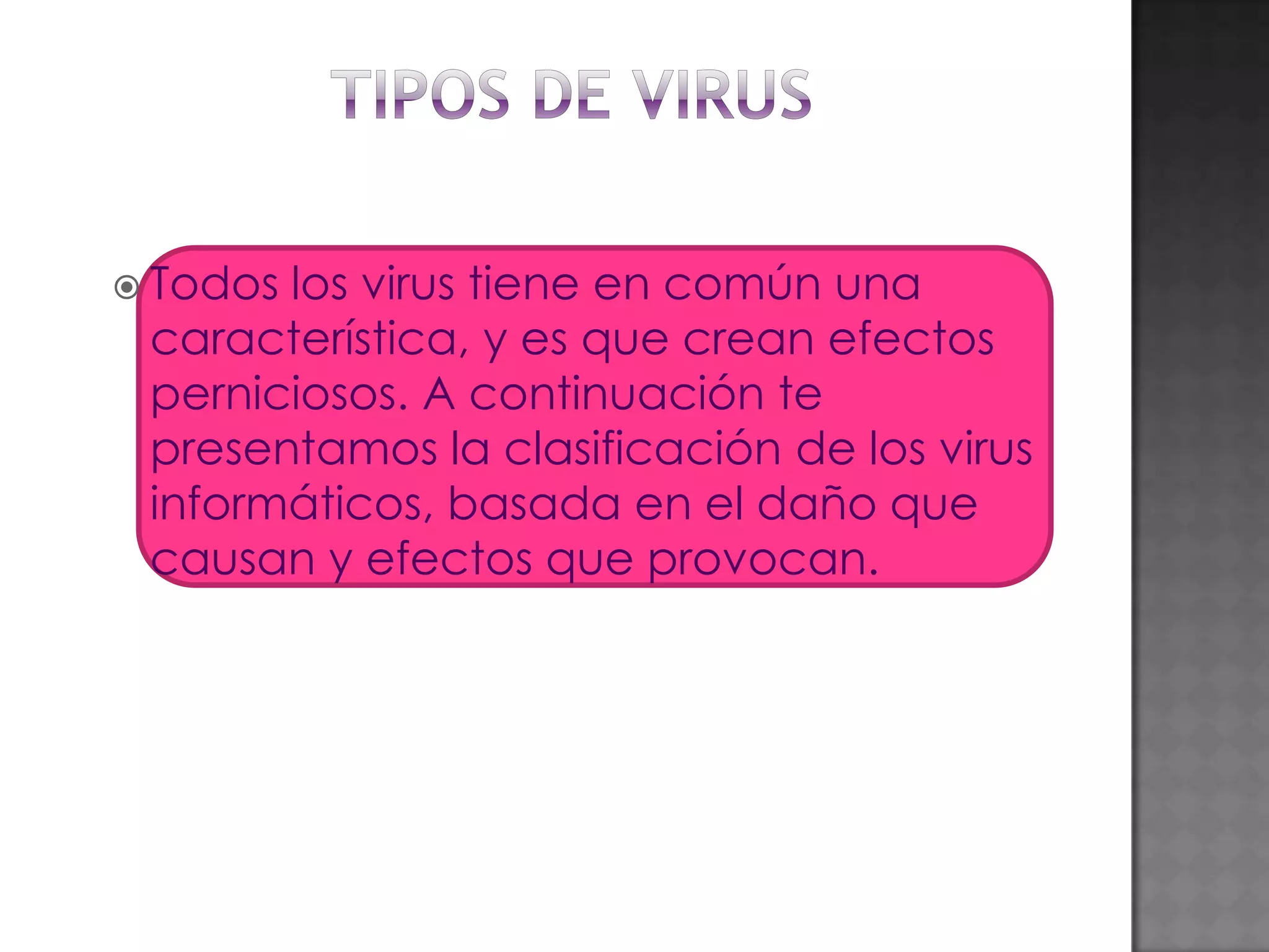  Todoslos virus tiene en común una
 característica, y es que crean efectos
 perniciosos. A continuación te
 presentamos la clasificación de los virus
 informáticos, basada en el daño que
 causan y efectos que provocan.
 