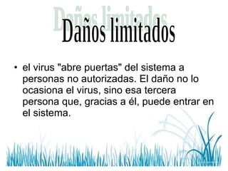 el virus "abre puertas" del sistema a personas no autorizadas. El daño no lo ocasiona el virus, sino esa tercera persona que, gracias a él, puede entrar en el sistema.  Daños limitados 
