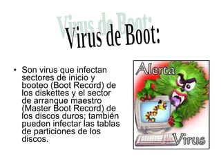 Son virus que infectan sectores de inicio y booteo (Boot Record) de los diskettes y el sector de arranque maestro (Master Boot Record) de los discos duros; también pueden infectar las tablas de particiones de los discos. Virus de Boot: 