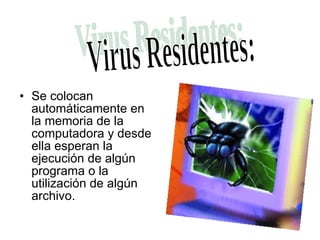 Se colocan automáticamente en la memoria de la computadora y desde ella esperan la ejecución de algún programa o la utilización de algún archivo.  Virus Residentes: 