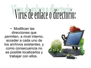 Modifican las direcciones que permiten, a nivel interno, acceder a cada uno de los archivos existentes, y como consecuencia no es posible localizarlos y trabajar con ellos.  Virus de enlace o directorio: 