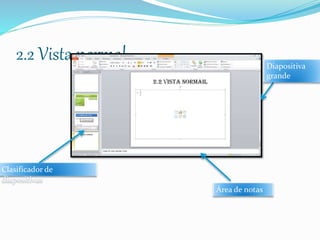 2.2 Vista normal
Área de notas
Clasificador de
diapositivas
Diapositiva
grande
 
