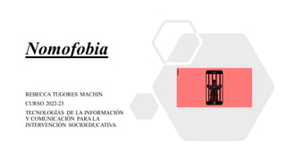 Nomofobia
REBECCA TUGORES MACHIN
CURSO 2022-23
TECNOLOGÍAS DE LA INFORMACIÓN
Y COMUNICACIÓN PARA LA
INTERVENCIÓN SOCIOEDUCATIVA
 