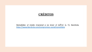 CRÉDITOS
Nomofobia: el miedo irracional a no tener el mÃ3vil. (s. f.). Iberdrola.
https://www.iberdrola.com/compromiso-social/nomofobia
 