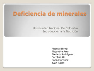 Deficiencia de minerales

      Universidad Nacional De Colombia
             Introducción a la Nutrición




                    Angela Bernal
                    Alejandra Jara
                    Stefany Rodríguez
                    Carolina Gil
                    Sofía Martínez
                    Juan Rojas
 