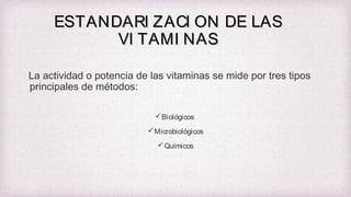 ESTANDARI ZACI ON DE LAS
VI TAMI NAS
La actividad o potencia de las vitaminas se mide por tres tipos
principales de métodos:
 Biológicos
 Microbiológicos
 Químicos

 