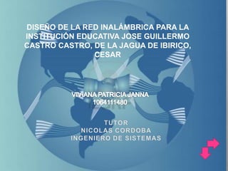 DISEÑO DE LA RED INALÁMBRICA PARA LA
INSTITUCIÓN EDUCATIVA JOSE GUILLERMO
CASTRO CASTRO, DE LA JAGUA DE IBIRICO,
CESAR
 