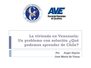 La vivienda en Venezuela:
Un problema con solución ¿Qué
   podemos aprender de Chile?

                   Por  Angel Alayón
                  José María de Viana
 