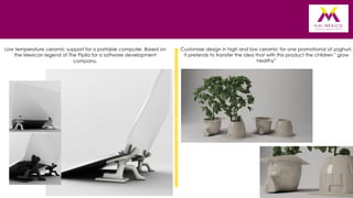 Low temperature ceramic support for a portable computer. Based on
the Mexican legend of The Pipila for a software development
company.

Customize design in high and low ceramic for one promotional of yoghurt.
It pretends to transfer the idea that with this product the children " grow
healthy”

11

 