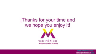 ¡Thanks for your time and
we hope you enjoy it!

TREASURES THAT MAKE US UNIQUE

www.viximexico.com
ventas@viximexico.com

 