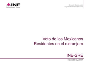 Dirección Ejecutiva del
Registro Federal de Electores
Noviembre, 2017
Voto de los Mexicanos
Residentes en el extranjero
INE-SRE
 