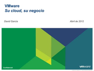 VMware
 Su cloud, su negocio

 David García           Abril de 2012




Confidencial
                         © 2009-2012 VMware Inc. Todos los derechos reservados.
 