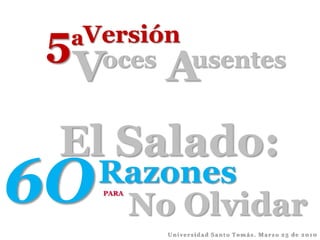5 Versión a V A oces usentes El Salado: 6O Razones No Olvidar PARA Universidad Santo Tomás. Marzo 25 de 2010 