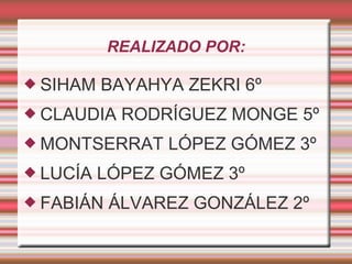 REALIZADO POR:

 SIHAM   BAYAHYA ZEKRI 6º
 CLAUDIA   RODRÍGUEZ MONGE 5º
 MONTSERRAT     LÓPEZ GÓMEZ 3º
 LUCÍA   LÓPEZ GÓMEZ 3º
 FABIÁN   ÁLVAREZ GONZÁLEZ 2º
 