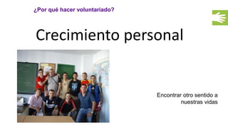¿Por qué hacer voluntariado?
Crecimiento personal
Encontrar otro sentido a
nuestras vidas
 