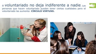 El voluntariado no deja indiferente a nadie. Las
personas que hacen voluntariado pueden tener ciertas cualidades pero el
voluntariado las aumenta: CÍRCULO VIRTUSO.
 
