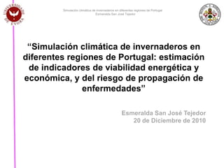 Esmeralda San José Tejedor20 de Diciembre de 2010 Simulación climática de invernaderos en diferentes regiones de Portugal Esmeralda San José Tejedor “Simulación climática de invernaderos en diferentes regiones de Portugal: estimación de indicadores de viabilidad energética y económica, y del riesgo de propagación de enfermedades” 