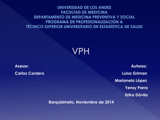 VPH 
Asesor: Autores: 
Carlos Cordero Luisa Griman 
Marianela López 
Yensy Parra 
Erika Dávila 
Barquisimeto, Noviembre de 2014 
 
