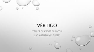 VÉRTIGO
TALLER DE CASOS CLÍNICOS
LIC. ARTURO MELÉNDEZ
 