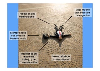 Viaja mucho
      Trabaja en una                       por cuestión
       multinacional                       de negocios




Siempre lleva
 sus cosas a
buen recaudo




        Internet es su
           medio de      No es tan serio
         trabajo y de     como parece
        comunicación
 