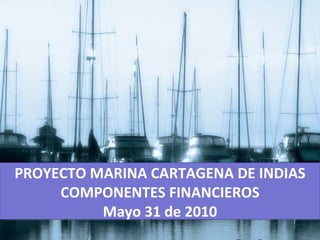 PROYECTO MARINA CARTAGENA DE INDIAS COMPONENTES FINANCIEROS Mayo 31 de 2010 