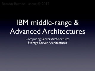 Ramón Barrios Lascar, © 2012




     IBM middle-range &
    Advanced Architectures
             Computing Server Architectures
              Storage Server Architectures
 