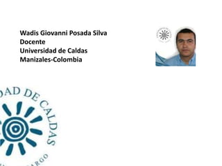 Wadis Giovanni Posada Silva
Docente
Universidad de Caldas
Manizales-Colombia
 
