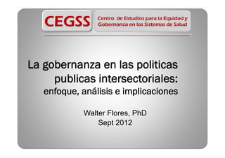 La gobernanza en las politicas
     publicas intersectoriales:
   enfoque, análisis e implicaciones

            Walter Flores, PhD
                Sept 2012
 