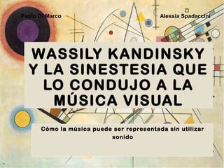 WASSILY KANDINSKY
Y LA SINESTESIA QUE
LO CONDUJO A LA
MÚSICA VISUAL
Cómo la música puede ser representada sin utilizar
sonido
Paolo Di Marco Alessia Spadaccini
 