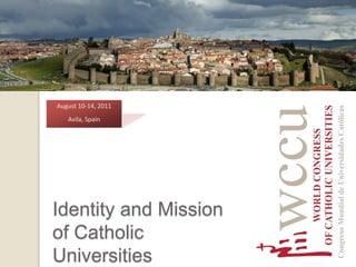 August 10-14, 2011 Avila, Spain Identity and Mission of Catholic Universities 