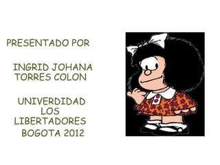 PRESENTADO POR

 INGRID JOHANA
 TORRES COLON

  UNIVERDIDAD
      LOS
 LIBERTADORES
   BOGOTA 2012
 