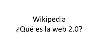 Wikipedia
¿Qué es la web 2.0?
 