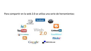 Para compartir en la web 2.0 se utiliza una serie de herramientas:
 