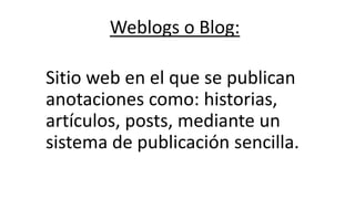 Weblogs o Blog:
Sitio web en el que se publican
anotaciones como: historias,
artículos, posts, mediante un
sistema de publicación sencilla.
 