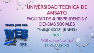 UNIVERSIDAD TECNICA DE
AMBATO
FACULTAD DE JURISPRUDENCIA Y
CIENCIAS SOCIALES
TRABAJO SOCIAL (II NIVEL)
TICS II
WEB 1.0 / 2.0 / 3.0 / 4.0
ERIKA PAZMINO
 