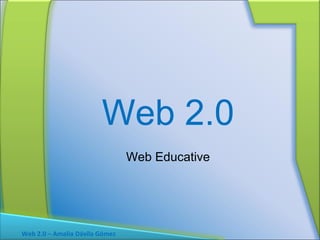 Web 2.0 Web Educative Web 2.0 – Amalia Dávila Gómez 