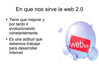 En que nos sirve la web 2.0 Tiene que mejorar y por tanto ir evolucionando constantemente Es una actitud que debemos trabajar para desarrollar Internet 