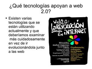 ¿Qué tecnologías apoyan a web 2.0? Existen varias tecnologías que se están utilizando actualmente y que deberíamos examinar  más cuidadosamente en vez de ir evolucionándola junto a las web 