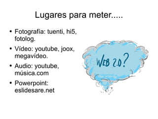 Lugares para meter..... Fotografía: tuenti, hi5, fotolog. Vídeo: youtube, joox, megavídeo. Audio: youtube, música.com Powerpoint: eslidesare.net 