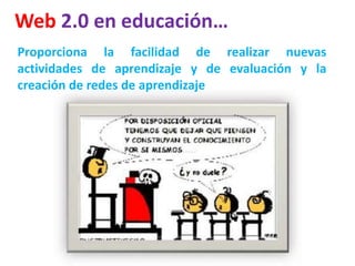 Web 2.0 en educación…Proporciona la facilidad de realizar nuevas actividades de aprendizaje y de evaluación y la creación de redes de aprendizaje