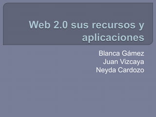 Web 2.0 sus recursos y aplicaciones Blanca Gámez Juan Vizcaya Neyda Cardozo 