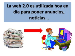 La web 2.0 es utilizada hoy en día para poner anuncios, noticias… 