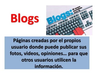 BlogsPáginas creadas por el propios usuario donde puede publicar sus fotos, videos, opiniones… para que otros usuarios utilicen la información.
