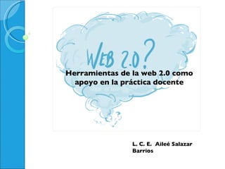 Herramientas de la web 2.0 como apoyo en la práctica docente L. C. E.  Aileé Salazar Barrios 