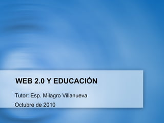 WEB 2.0 Y EDUCACIÓN
Tutor: Esp. Milagro Villanueva
Octubre de 2010
 