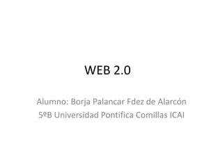   WEB 2.0	 Alumno: Borja PalancarFdez de Alarcón 5ºB Universidad Pontifica Comillas ICAI 