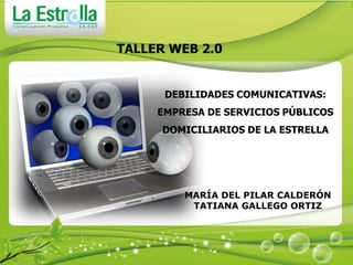 TALLER WEB 2.0 DEBILIDADES COMUNICATIVAS: EMPRESA DE SERVICIOS PÚBLICOS DOMICILIARIOS DE LA ESTRELLA MARÍA DEL PILAR CALDERÓN   TATIANA GALLEGO ORTIZ 