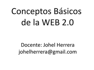 Conceptos Básicos
  de la WEB 2.0

  Docente: Johel Herrera
 johelherrera@gmail.com
 