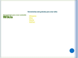 Herramientas web gratuitas para crear wikis
Herramientas para crear contenido

Wikis
                                      Wikispaces
                                      Wikia
                                      WikiOle
                                      WetPaint
 